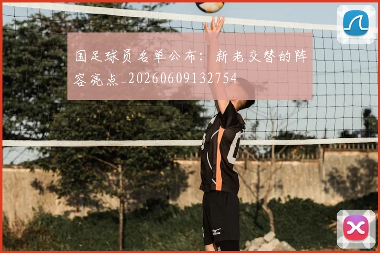 国足球员名单公布:新老交替的阵容亮点_20260609132754